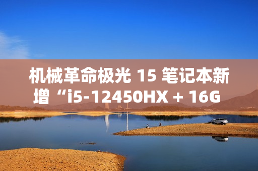 机械革命极光 15 笔记本新增“i5-12450HX + 16G + 512G + RTX4050”版本，5099 元