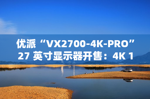 优派“VX2700-4K-PRO”27 英寸显示器开售：4K 165Hz 1152 分区 QD-Mini LED，3299 元