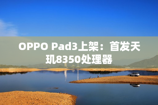 OPPO Pad3上架：首发天玑8350处理器