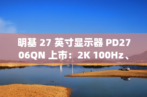明基 27 英寸显示器 PD2706QN 上市：2K 100Hz、Type-C 一线直连，3099 元
