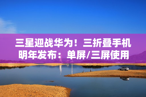 三星迎战华为!三折叠手机明年发布:单屏/三屏使用 三星迎战华为!三折叠手机明年发布:单屏/三屏使用