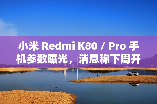 小米 Redmi K80 / Pro 手机参数曝光，消息称下周开启预热