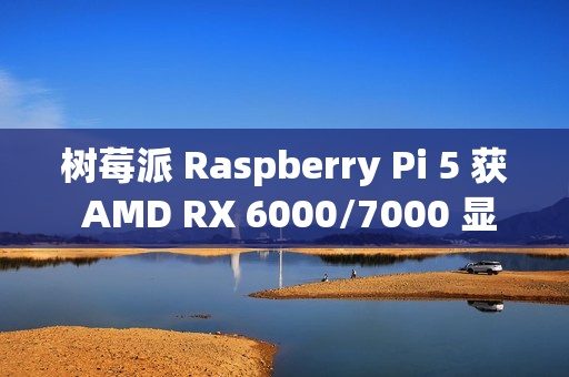 树莓派 Raspberry Pi 5 获 AMD RX 6000/7000 显卡驱动支持，玩上《荒野大镖客 2》等 3A 大作