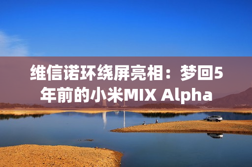维信诺环绕屏亮相：梦回5年前的小米MIX Alpha