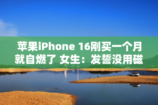 苹果iPhone 16刚买一个月就自燃了 女生：发誓没用磁吸充电器