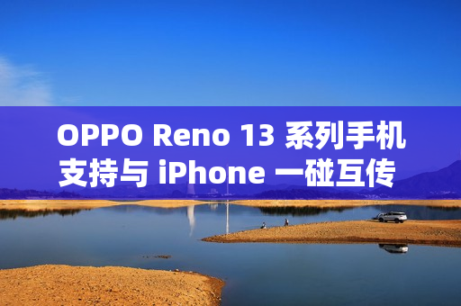 OPPO Reno 13 系列手机支持与 iPhone 一碰互传 Live 图