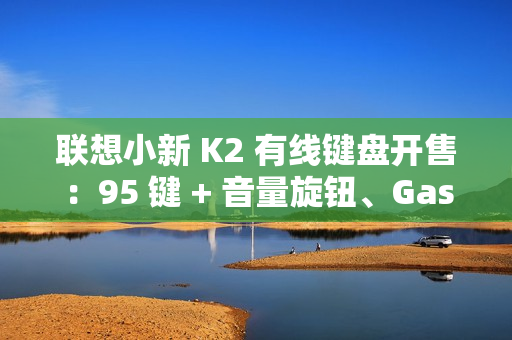联想小新 K2 有线键盘开售:95 键 + 音量旋钮、Gasket 结构,59.9 元 联想小新 K2 有线键盘开售:95 键 + 音量旋钮、Gasket 结构,59.9 元