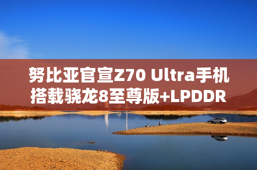 努比亚官宣Z70 Ultra手机搭载骁龙8至尊版+LPDDR5X+UFS4.0满血三件套