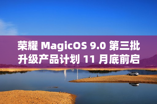 荣耀 MagicOS 9.0 第三批升级产品计划 11 月底前启动内测招募，含 Magic V / 100 系列等