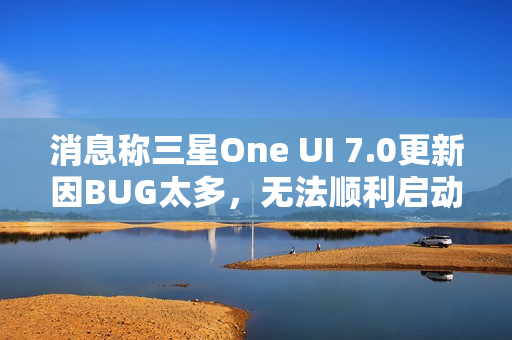消息称三星One UI 7.0更新因BUG太多，无法顺利启动Beta测试