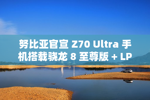 努比亚官宣 Z70 Ultra 手机搭载骁龙 8 至尊版 + LPDDR5X + UFS4.0 满血三件套