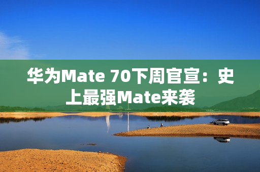 华为Mate 70下周官宣：史上最强Mate来袭