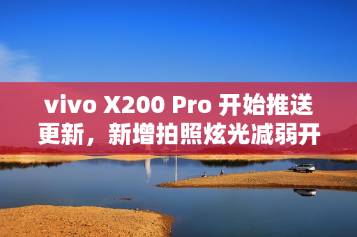 vivo X200 Pro 开始推送更新，新增拍照炫光减弱开关及AI减弱功能