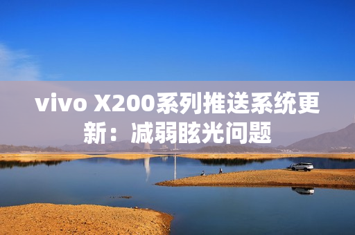 vivo X200系列推送系统更新：减弱眩光问题
