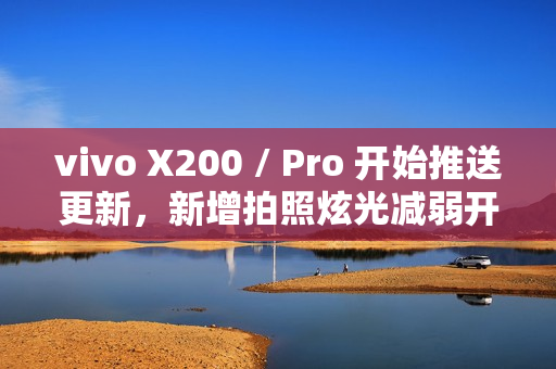 vivo X200 / Pro 开始推送更新，新增拍照炫光减弱开关及 AI 减弱功能
