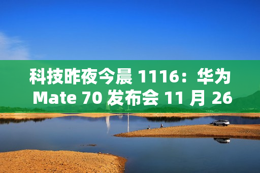 科技昨夜今晨 1116：华为 Mate 70 发布会 11 月 26 日举行；小米 SU7 Ultra 创纪录原型车亮相广州车展；九号回应 300 元下单电动车提车被拒...
