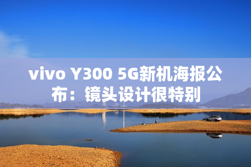 vivo Y300 5G新机海报公布：镜头设计很特别