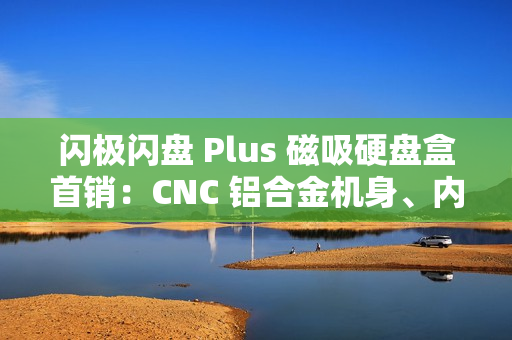 闪极闪盘 Plus 磁吸硬盘盒首销：CNC 铝合金机身、内置数据线，299 元
