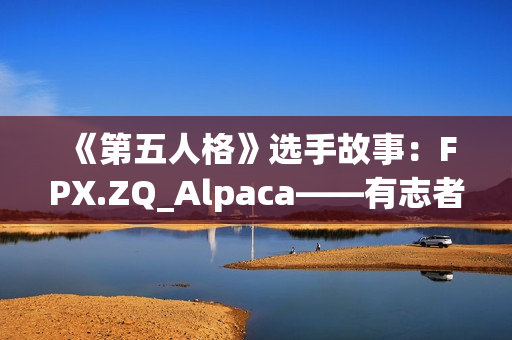 《第五人格》选手故事：FPX.ZQ_Alpaca——有志者，事竟成
