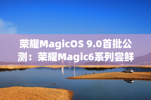 荣耀MagicOS 9.0首批公测：荣耀Magic6系列尝鲜