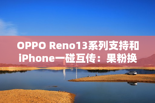 OPPO Reno13系列支持和iPhone一碰互传:果粉换OPPO更方便 OPPO Reno13系列支持和iPhone一碰互传:果粉换OPPO更方便