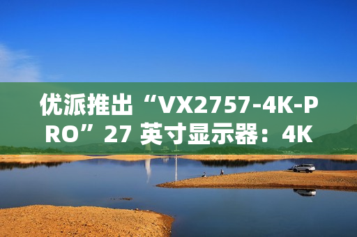 优派推出“VX2757-4K-PRO”27 英寸显示器：4K 160Hz，1499 元
