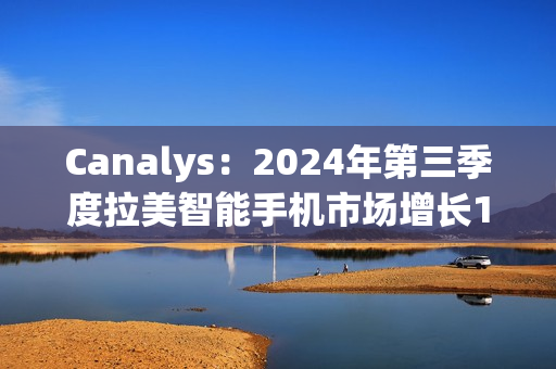 Canalys：2024年第三季度拉美智能手机市场增长10%
