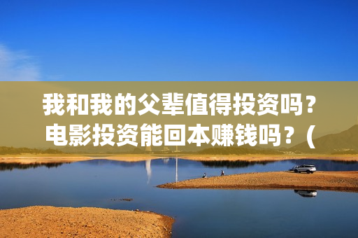 我和我的父辈值得投资吗？电影投资能回本赚钱吗？(我和我的父辈演的啥)