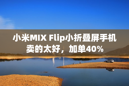 小米MIX Flip小折叠屏手机卖的太好，加单40%