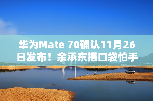华为Mate 70确认11月26日发布！余承东捂口袋怕手机被偷拍
