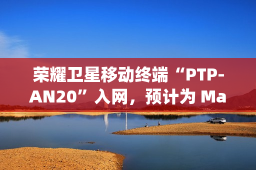 荣耀卫星移动终端“PTP-AN20”入网，预计为 Magic7 RSR 保时捷设计手机