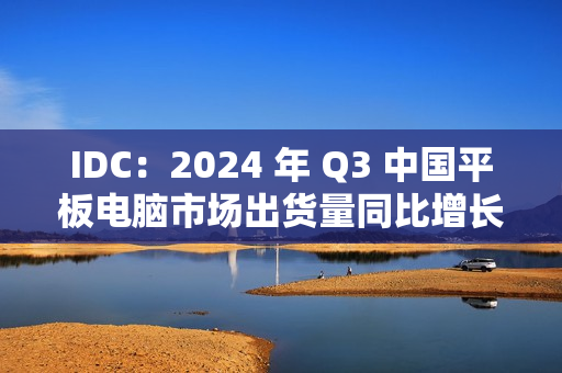 IDC：2024 年 Q3 中国平板电脑市场出货量同比增长 9.3%，华为啃下苹果份额排名第一