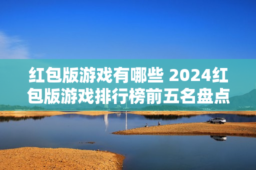 红包版游戏有哪些 2024红包版游戏排行榜前五名盘点