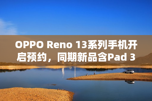 OPPO Reno 13系列手机开启预约，同期新品含Pad 3平板