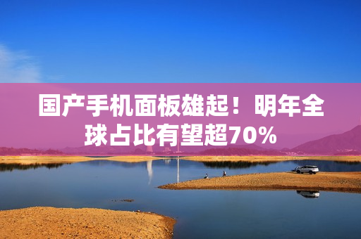 国产手机面板雄起!明年全球占比有望超70% 国产手机面板雄起!明年全球占比有望超70%