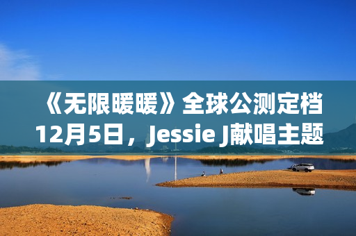 《无限暖暖》全球公测定档12月5日，Jessie J献唱主题曲《Together Till Infinity》