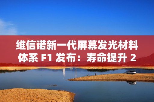 维信诺新一代屏幕发光材料体系 F1 发布：寿命提升 22%、视角色偏改善 50%