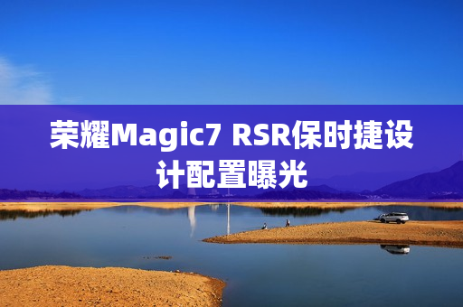 荣耀Magic7 RSR保时捷设计配置曝光