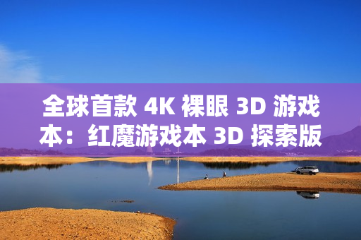 全球首款 4K 裸眼 3D 游戏本：红魔游戏本 3D 探索版发布