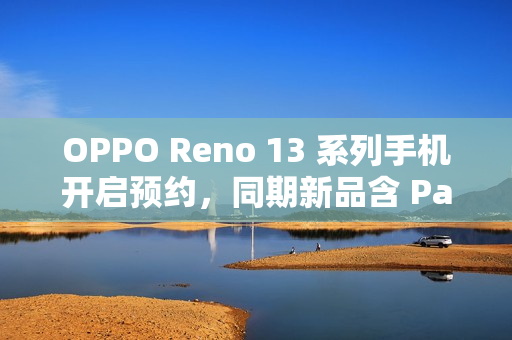 OPPO Reno 13 系列手机开启预约，同期新品含 Pad 3 平板