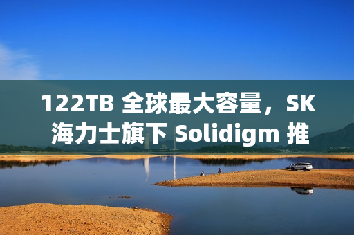122TB 全球最大容量，SK 海力士旗下 Solidigm 推出 AI 用 eSSD D5-P5336