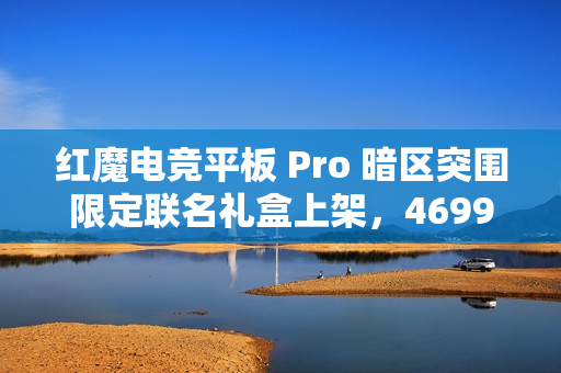 红魔电竞平板 Pro 暗区突围限定联名礼盒上架，4699 元