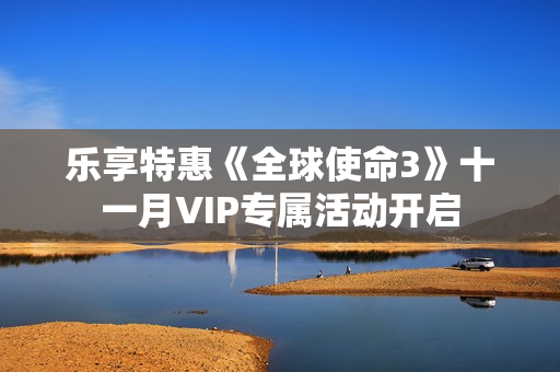 乐享特惠《全球使命3》十一月VIP专属活动开启