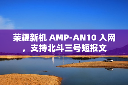 荣耀新机 AMP-AN10 入网，支持北斗三号短报文