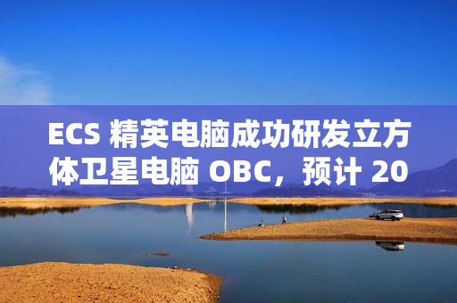 ECS 精英电脑成功研发立方体卫星电脑 OBC，预计 2025 年 Q4 发射升空