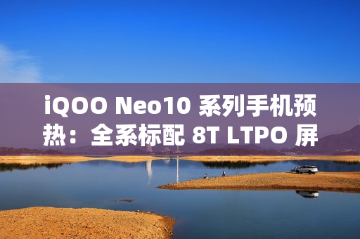 iQOO Neo10 系列手机预热：全系标配 8T LTPO 屏 + 超声波指纹