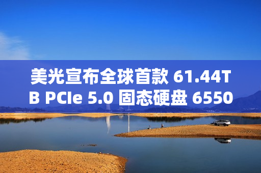美光宣布全球首款 61.44TB PCIe 5.0 固态硬盘 6550 ION 出样