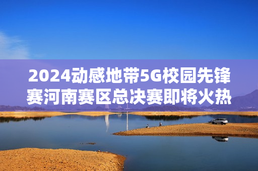 2024动感地带5G校园先锋赛河南赛区总决赛即将火热开启！