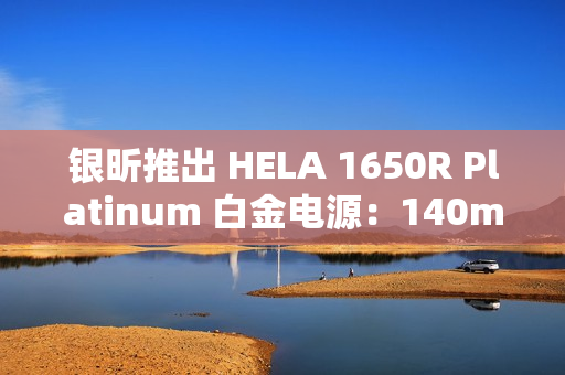 银昕推出 HELA 1650R Platinum 白金电源：140mm FDB 液压轴承风扇、双 16Pin 供电