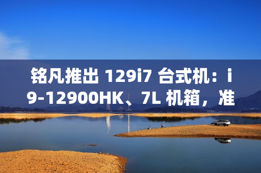 铭凡推出 129i7 台式机：i9-12900HK、7L 机箱，准系统售 2119 元